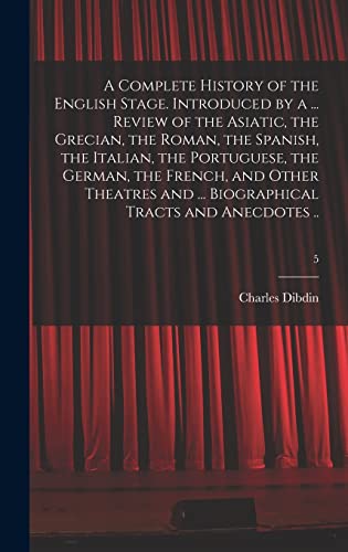 A Complete History of the English Stage. Introduced by a ... Review of the Asiatic, the Grecian, the Roman, the Spanish, the Italian, the Portuguese, ... ... Biographical Tracts and Anecdotes ..; 5