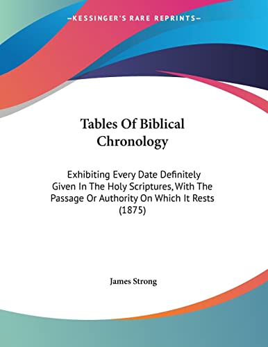 Tables Of Biblical Chronology: Exhibiting Every Date Definitely Given In The Holy Scriptures, With The Passage Or Authority On Which It Rests (1875)