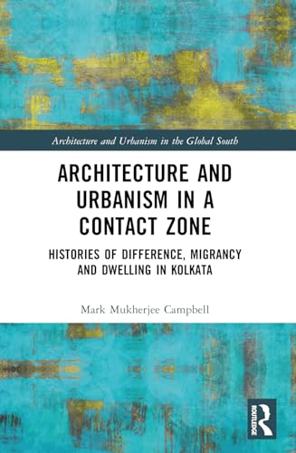 Architecture And Urbanism In A Contact Zone: Histories Of Difference, Migrancy And Dwelling In Kolkata (Architecture And Urbanism In The Global South)