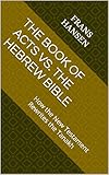 THE BOOK OF ACTS VS. THE HEBREW BIBLE: How the New Testament Rewrites the Tanakh (A forensic examination of every 'messianic prophecy' claimed by Christianity. 5)