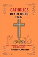 CATHOLICS WHY DO YOU DO THAT?: Questions and Answers on the Catholic Faith. B0BRZZZWRD Book Cover