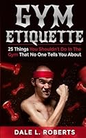 Gym Etiquette: 25 Things You Shouldn't Do in the Gym That No One Tells You about 151487105X Book Cover