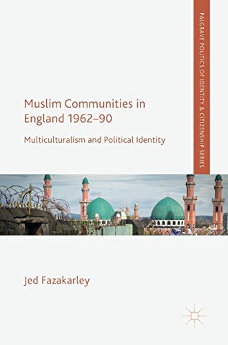 Muslim Communities in England 1962-90: Multiculturalism and Political Identity (Palgrave Politics of Identity and Citizenship Series)