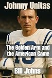 Johnny Unitas: The Golden Arm and the American Game (Legends of the Lineup: Icons in American Sport)