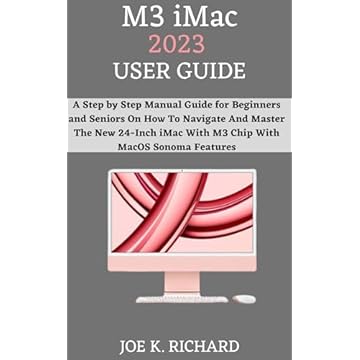 M3 iMac 2023 USER GUIDE: A Step by Step Manual Guide for Beginners and Seniors On How To Navigate And Master The New 24-Inch iMac With M3 Chip With MacOS Sonoma Features (English Edition)