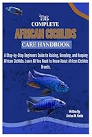 THE COMPLETE AFRICAN CICHLIDS CARE HANDBOOK: A Step-by-Step Beginners Guide to Raising, Breeding, and Keeping African Cichlids: Learn All You Need to Know About African Cichlids Breeds. B0DXQ6Q5R3 Book Cover