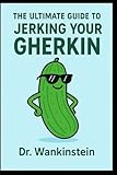 The Ultimate Guide to Jerking Your Gherkin: A Gentleman’s Handbook to Solo Bliss: 101 Ways to Shake Hands with the One-Eyed Trouser Snake Without Going Blind – Myths Debunked, Techniques Ranked