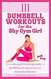 111 Dumbbell Workouts for the Shy Gym Girl: Your Strength Training Guide to Build Muscle, Burn Fat and Grow Confidence