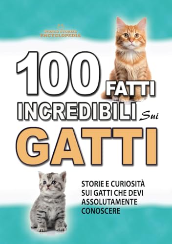 100 FATTI INCREDIBILI SUI GATTI: Storie, Curiosità e Segreti sui Gatti che Devi Assolutamente Conoscere