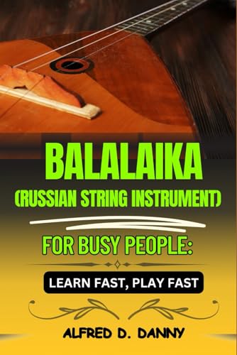 BALAIKA (RUSSIAN STRING IMSTRUMENT) FOR BUSY PEOPLE: LEARN FAST, PLAY FAST: Balalaika Made Simple: A Beginner’s Roadmap to Playing Fast and Mastering Techniques Like a Pro