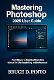 Mastering Photoshop 2025 User Guide: From Novice to Expert: A Step-by-Step Manual for Effo...