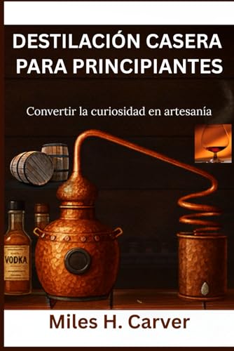 DESTILACIÓN CASERA PARA PRINCIPIANTES: Convertir la curiosidad en artesanía