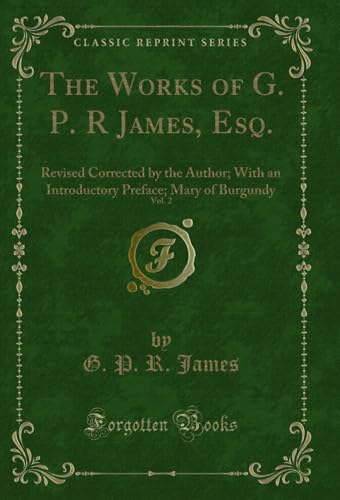 The Works of G. P. R James, Esq., Vol. 2: Revised Corrected by the Author; With an Introductory Preface; Mary of Burgundy (Classic Reprint) (English Edition)