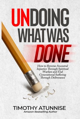 Undoing What Was Done: How to Reverse Ancestral Injustice Through Spiritual Warfare and End Generational Suffering Through Deliverance (Taking Your Life Back By Force)