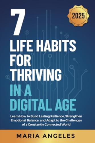 7 Life Habits for Thriving in a Digital Age: : Learn How to Build Lasting Resilience, Strengthen Emotional Balance, and Adapt to the Challenges of a Constantly ... World (Digital Resilience Series Boo