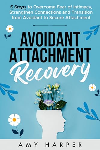 Avoidant Attachment Recovery: 5 Steps to Overcome Fear of Intimacy, Strengthen Connections and Transition from Avoidant to Secure Attachment (Fostering Personal Development)
