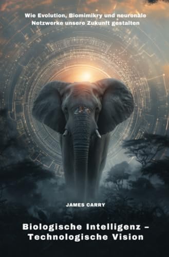 Biologische Intelligenz – Technologische Vision: Wie Evolution, Biomimikry und neuronale Netzwerke unsere Zukunft gestalten