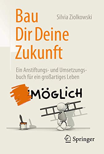 Bau Dir Deine Zukunft: Ein Anstiftungs- und Umsetzungsbuch für ein großartiges Leben