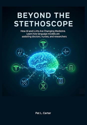 Beyond the Stethoscope: How AI and LLMs Are Changing Medicine. Learn how language models are assisting doctors, nurses, and researcher (English Edition)
