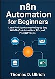 n8n Automation for Beginners: Learn Workflow Automation Step by Step With No-Code Integrations, APIs, and Practical Projects