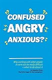 Confused, Angry, Anxious?: Why Working with Older People in Care Really Can Be Difficult, and What t