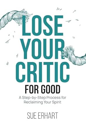 Lose Your Critic for Good: A Step-by-Step Process for Reclaiming Your Spirit.