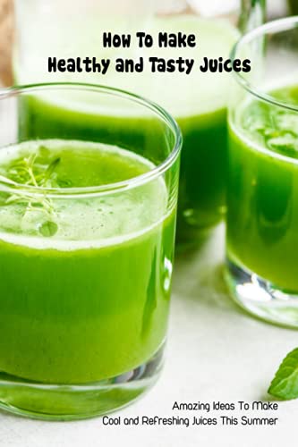 How To Make Healthy and Tasty Juices: Amazing Ideas To