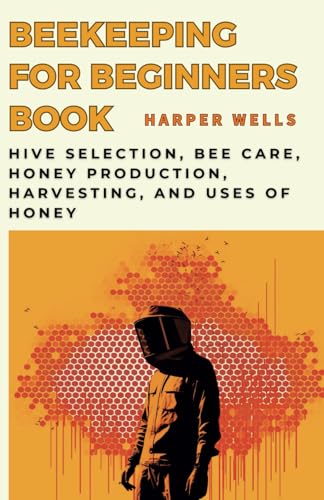 Beekeeping For Beginners Book: Hive Selection, Bee Care, Honey Production, Harvesting, And Uses Of Honey (Preservation And Food Production)