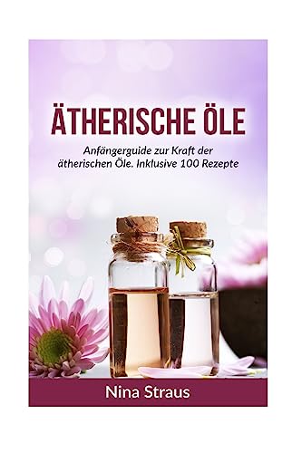 Preisvergleich Produktbild Ätherische Öle: Anfängerguide zur Kraft der ätherischen Öle. Inklusive 100 Rezepte