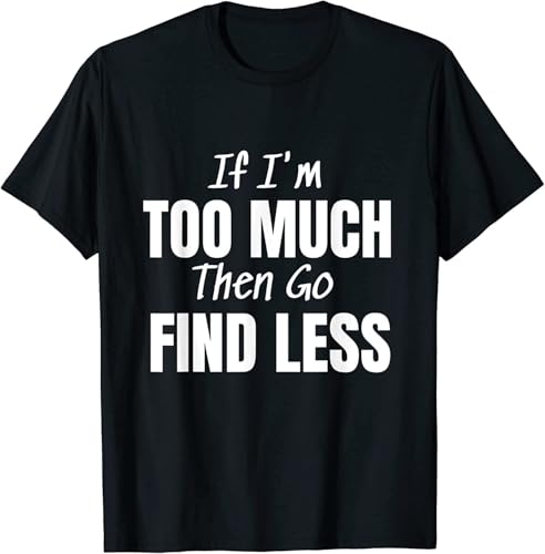 If I'm Too Much Then Go Find Less Shirt Confident Statement T-Shirt Black