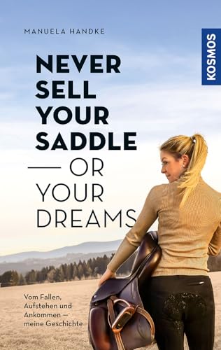 Never sell your saddle - or your dreams: Meine Geschichte vom Fallen, Aufstehen - und Ankommen auf dem eigenen Pferdehof
