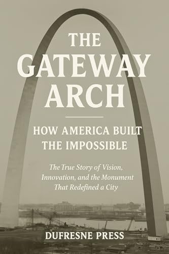 The Gateway Arch: The True Story of Vision, Innovation, and the Monument That Redefined a City