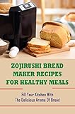  Zojirushi Bread Maker Recipes For Healthy Meals: Fill Your Kitchen With The Delicious Aroma Of Bread (English Edition)