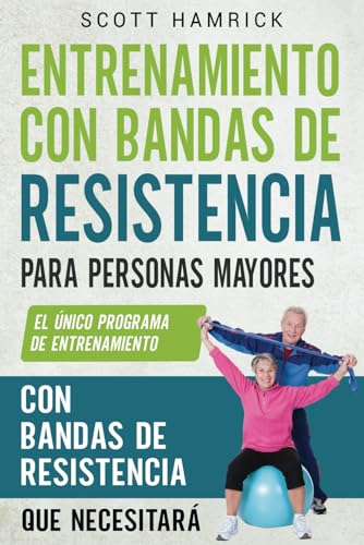 Entrenamiento con bandas de resistencia para personas mayores: El único programa de entrenamiento con bandas de resistencia que necesitará (Ejercicios para Hombres y Mujeres mayores de 60 años)