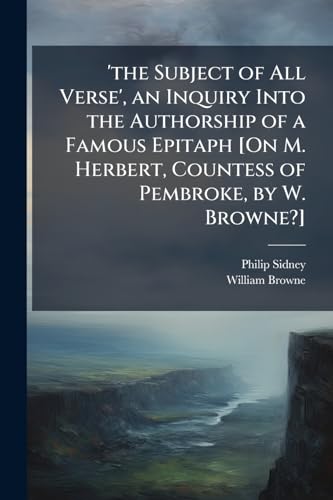 'the Subject of All Verse', an Inquiry Into the Authorship of a Famous Epitaph [On M. Herbert, Countess of Pembroke, by W. Browne?]