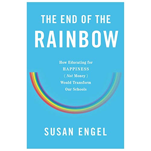 The End of the Rainbow: How Educating for HappinessNot MoneyWould Transform Our Schools