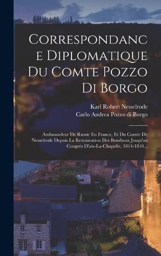 Correspondance Diplomatique Du Comte Pozzo Di Borgo: Ambassadeur De Russie En France, Et Du Comte De Nesselrode Depuis La Restauration Des Bourbons Jusqu'au Congrès D'aix-la-chapelle, 1814-1818...