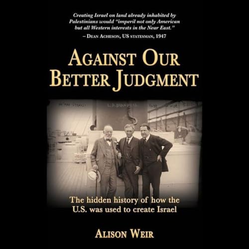 Page de couverture de Against Our Better Judgment : The Hidden History of How the U.S. Was Used to Create Israel - Complete