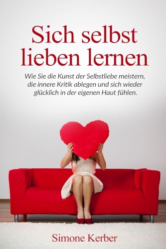 Sich selbst lieben lernen: Wie Sie die Kunst der Selbstliebe meistern, die innere Kritik ablegen und sich wieder glücklich in der eigenen Haut fühlen. (German Edition)