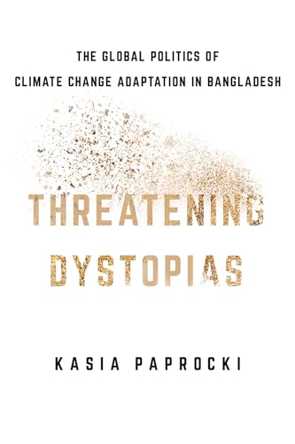 Threatening Dystopias: The Global Politics of Climate Change Adaptation in Bangladesh (Cornell Series on Land: New Perspectives on Territory, Development, and Environment)