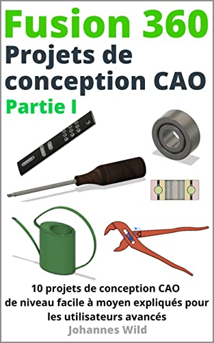 Fusion 360 | Projets de conception CAO Partie I: 10 projets de conception CAO de niveau facile à moyen expliqués pour les utilisateurs avancés (Fusion ... CAO, la FAO et la MEF d'un ingénieur t. 2)