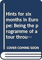 Hints for six months in Europe: Being the programme of a tour through parts of France, Italy, Austria, Saxony, Prussia, the Tyrol, Switzerland, ... England and Scotland, in the summer of 1868 B00069Y38A Book Cover