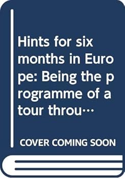 Hints for six months in Europe: Being the programme of a tour through parts of France, Italy, Austria, Saxony, Prussia, the Tyrol, Switzerland, ... England and Scotland, in the summer of 1868