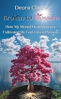 Broken to Blossom: How My Mental Health Journey Cultivated My God-Given Purpose 1952561434 Book Cover