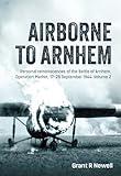 Airborne to Arnhem: Personal reminiscences of the Battle of Arnhem, Operation Market, 17th-26 September 1944 - Volume 2