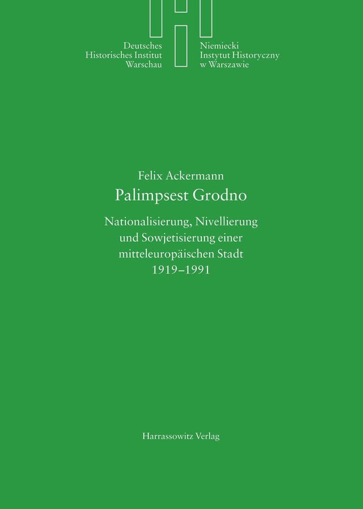 Palimpsest Grodno: Nationalisierung, Nivellierung und Sowjetisierung einer mitteleuropäischen Stadt 1919-1991 (Deutsches Historisches Institut Warschau, Band 23)