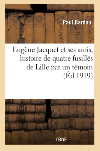 Eugène Jacquet et ses amis, histoire de quatre fusillés de Lille par un témoin (French Edition)
