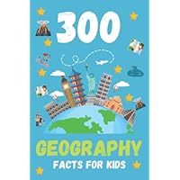 300 Geography Facts For Kids: Fun Geography Book For Kids To Learn About Human and Physical Geography Including Volcanoes, Populations, Capital Cities, Climate and Much More