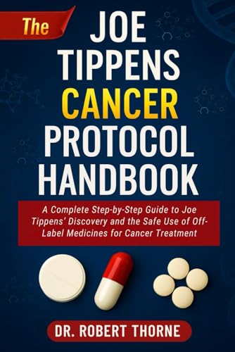 THE JOE TIPPENS CANCER PROTOCOL HANDBOOK: A Complete Step-by-Step Guide to Joe Tippens’ Discovery and the Safe Use of Off-Label Medicines for Cancer Treatment