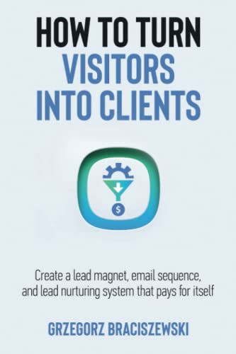How to turn visitors into clients: Create a lead magnet, email sequence, and lead nurturing system that pays for itself
